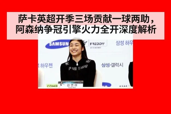 萨卡英超开季三场贡献一球两助,阿森纳争冠引擎火力全开深度解析