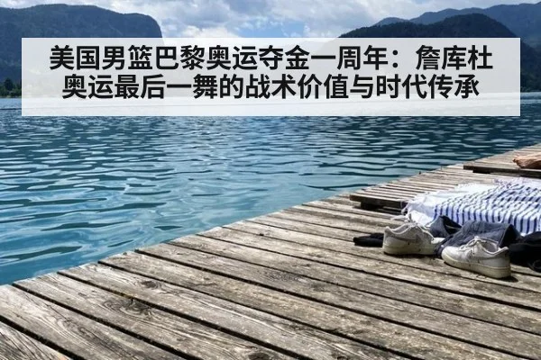 美国男篮巴黎奥运夺金一周年:詹库杜奥运最后一舞的战术价值与时代传承